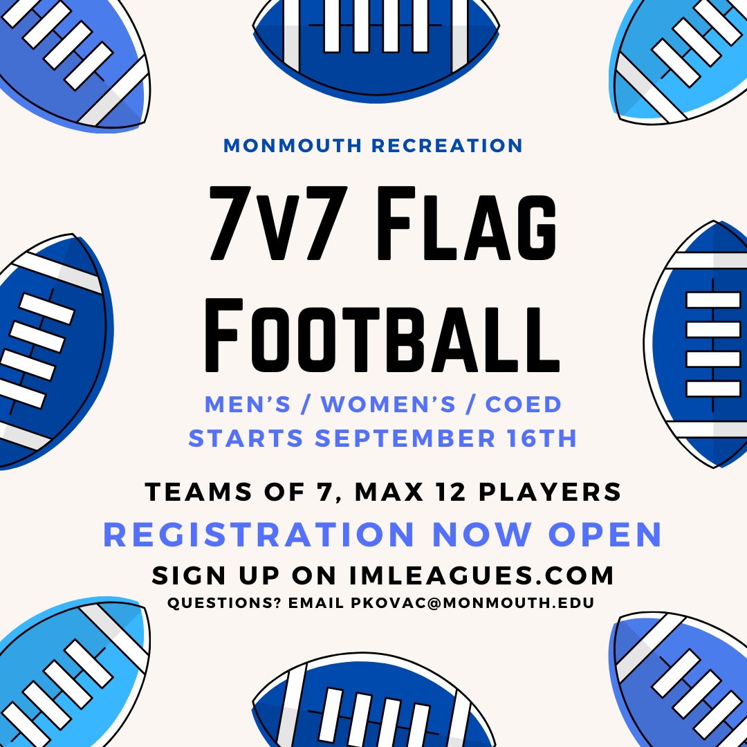 7v7 Flag Football, Men's/Women's/Coed. Starts September 16. Teams of 7, max 12 players. Registration now open. Signup on imleagues.com. Question email pkovac@monmouth.edu