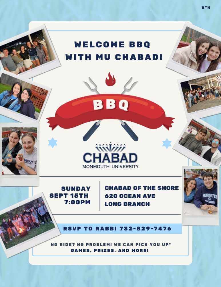 Welcome BBQ with the Monmouth University Chabad.Sunday, Sept 15, 7 pm. Chabad of the shore, 620 Ocean Ave, Long Branch. RSVP to Rabbi: 732-829-7476. No Ride? No problem! We can pick you up. Games, Prizes, and more!