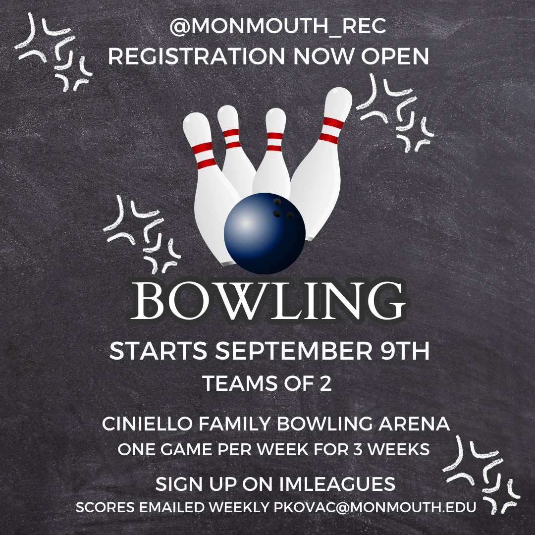 Registration Open, Intramural Bowling. Starts September 9. Teams of 2. Ciniello Family Bowling Arena. One game per week for 3 weeks. Sign up on IMLeagues. Scores emailed weekly to pkovac@monmouth.edu