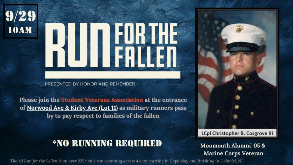 Sept 29, 10 a.m. Run for the Fallen, presented by Honor and Remember. Please join the Student Veterans Association at the entrance of Norwood Ave and Kirby Ave (Lot 11), as military runners pass by to pay respect to families of the fallen. No Running Required. The NJ Run for the fallen is an over 225 mile run spanning across 4 days starting in Cape May and finishing in Holmdel, NJ.